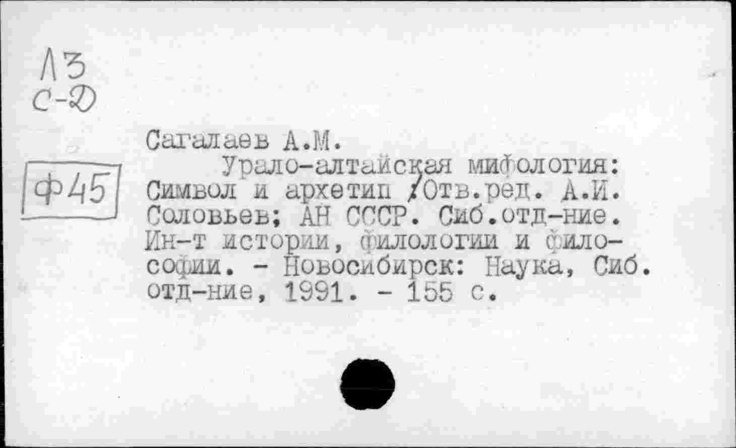 ﻿Сагалаев A.M.
Урало-алтайская мип ол огня: Символ и архетип /Отв.ред. А. И. Соловьев; АН СССР. Сиб.отд-ние. Ин-т истории, ФИЛОЛОГИИ И философии. - Новосибирск: Наука, Сиб. отд-ние, 1991. - 155 с.